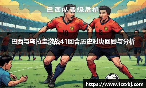 巴西与乌拉圭激战41回合历史对决回顾与分析